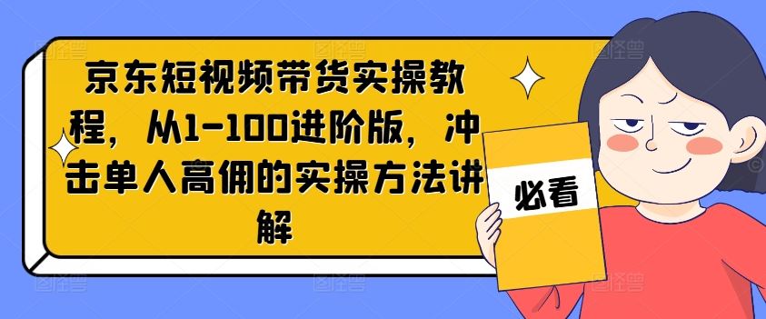 京东短视频带货实操教程，从1-100进阶版，冲击单人高佣的实操方法讲解-聊项目