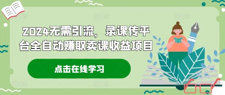 2024无需引流，录课传平台全自动赚取卖课收益项目-聊项目