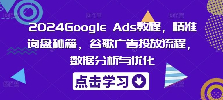 2024Google Ads教程，精准询盘秘籍，谷歌广告投放流程，数据分析与优化-聊项目