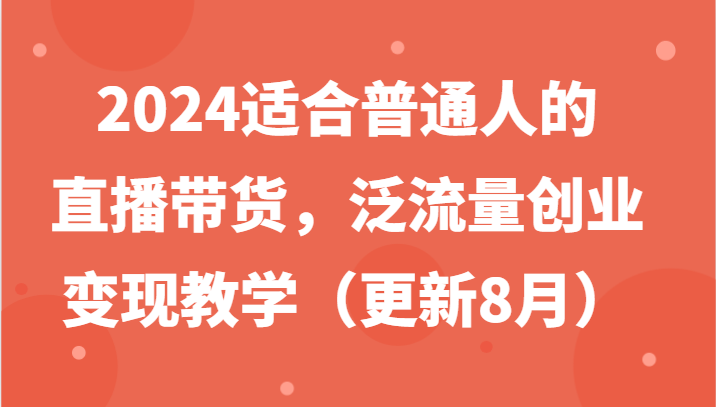 2024适合普通人的直播带货，泛流量创业变现教学（更新8月）-聊项目