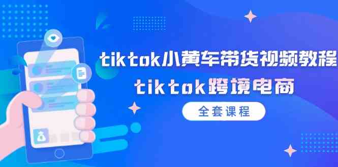 tiktok小黄车带货视频教程，tiktok跨境电商（全套课程）-聊项目