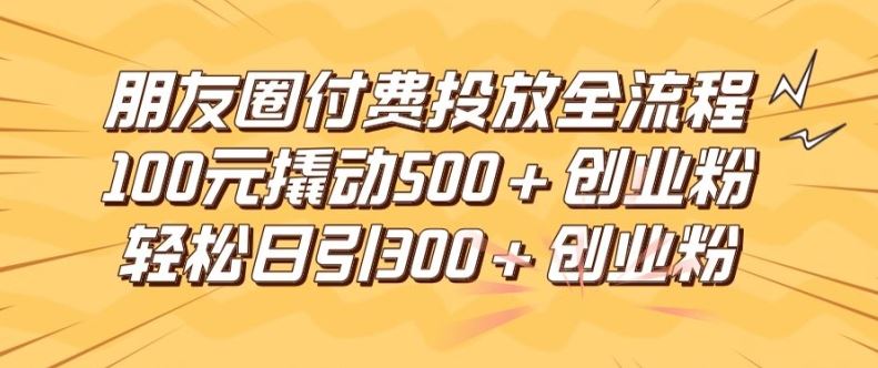 朋友圈高效付费投放全流程，100元撬动500+创业粉，日引流300加精准创业粉【揭秘】-聊项目