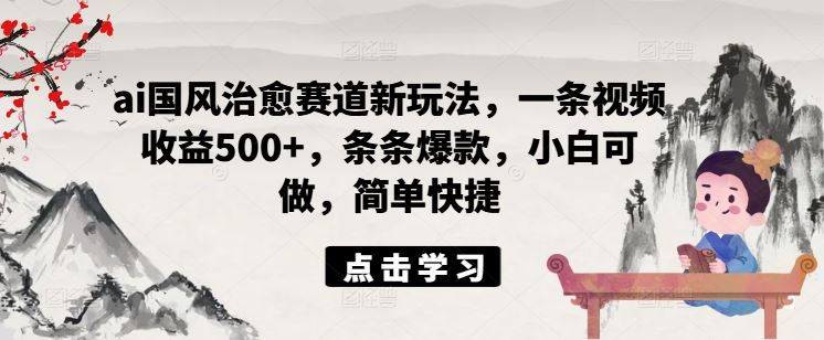 ai国风治愈赛道新玩法，一条视频收益500+，条条爆款，小白可做，简单快捷-聊项目