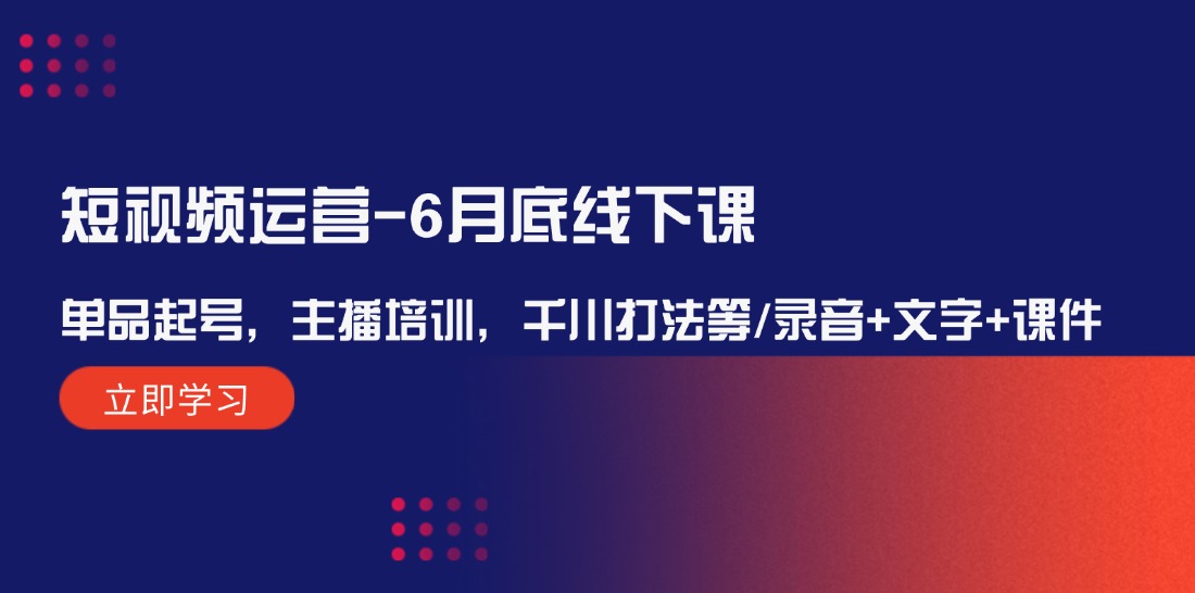 （12105期）短视频运营-6月底线下课：单品起号，主播培训，千川打法等/录音+文字+课件-聊项目