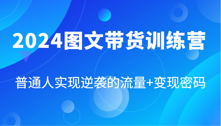 2024图文带货训练营，普通人实现逆袭的流量+变现密码（87节课）-聊项目