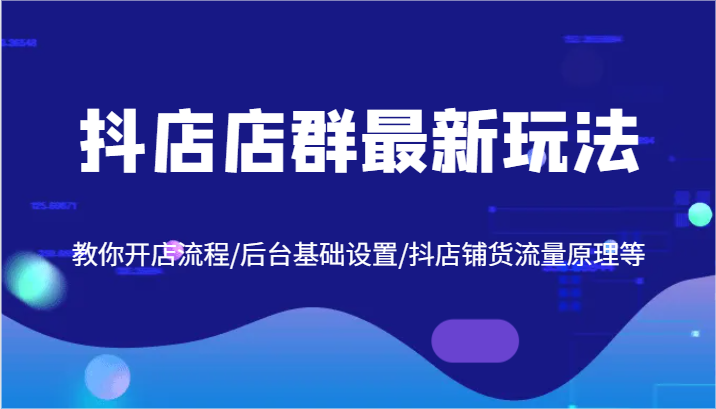 抖店店群最新玩法，教你开店流程/后台基础设置/抖店铺货流量原理等-聊项目