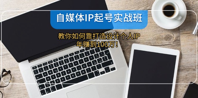 （12115期）自媒体IP-起号实战班：教你如何靠打造设计个人IP，年赚到100万！-聊项目