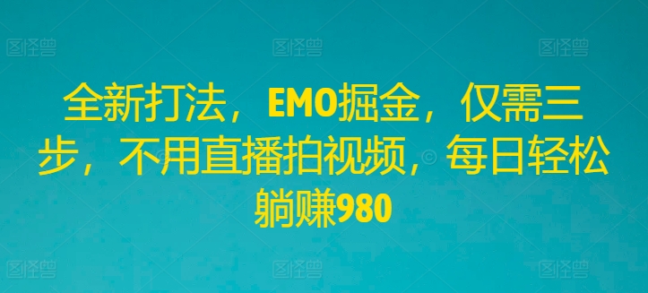 全新打法，EMO掘金，仅需三步，不用直播拍视频，每日轻松躺赚980-聊项目