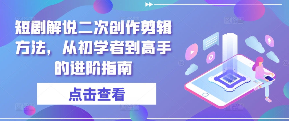 短剧解说二次创作剪辑方法，从初学者到高手的进阶指南-聊项目