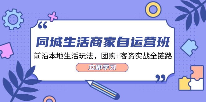 同城生活商家自运营班，前沿本地生活玩法，团购+客资实战全链路（34节课）-聊项目