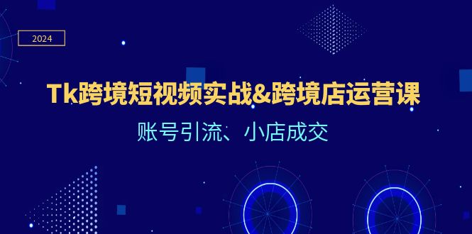 （12152期）Tk跨境短视频实战&跨境店运营课：账号引流、小店成交-聊项目