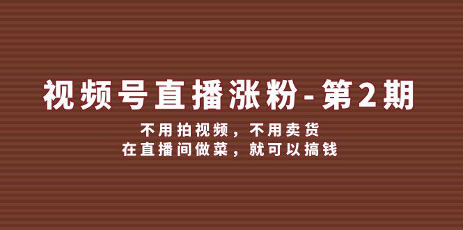 （12155期）视频号/直播涨粉-第2期，不用拍视频，不用卖货，在直播间做菜，就可以搞钱-聊项目