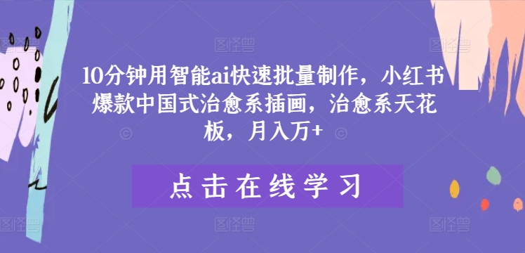 10分钟用智能ai快速批量制作，小红书爆款中国式治愈系插画，治愈系天花板，月入万+-聊项目