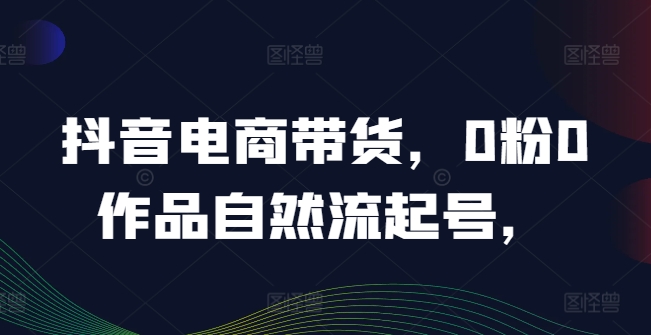 抖音电商带货，0粉0作品自然流起号，热销20多万人的抖音课程的经验分享-聊项目