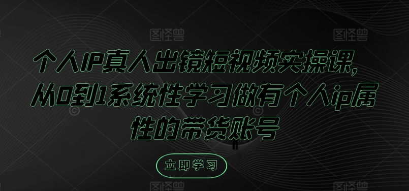 个人IP真人出镜短视频实操课，从0到1系统性学习做有个人ip属性的带货账号-聊项目