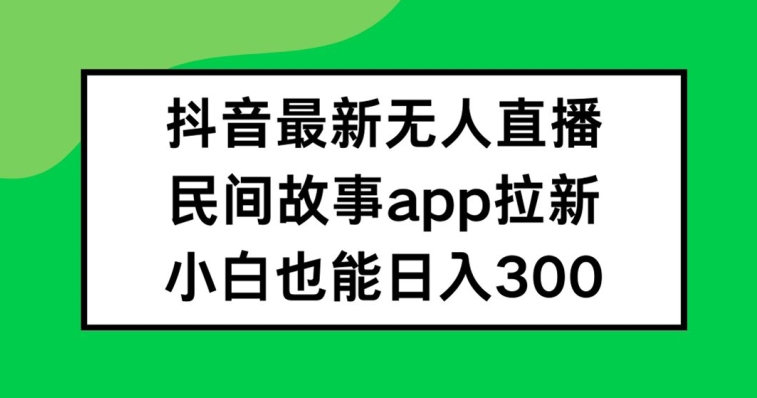 抖音无人直播，民间故事APP拉新，小白也能日入300+-聊项目