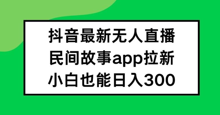 抖音无人直播，民间故事APP拉新，小白也能日入300+【揭秘】-聊项目