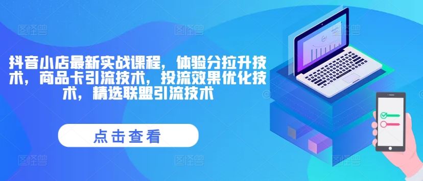 抖音小店最新实战课程，体验分拉升技术，商品卡引流技术，投流效果优化技术，精选联盟引流技术-聊项目