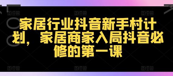 家居行业抖音新手村计划，家居商家入局抖音必修的第一课-聊项目