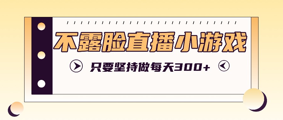 不露脸直播小游戏项目玩法，只要坚持做，轻松实现每天300+-聊项目