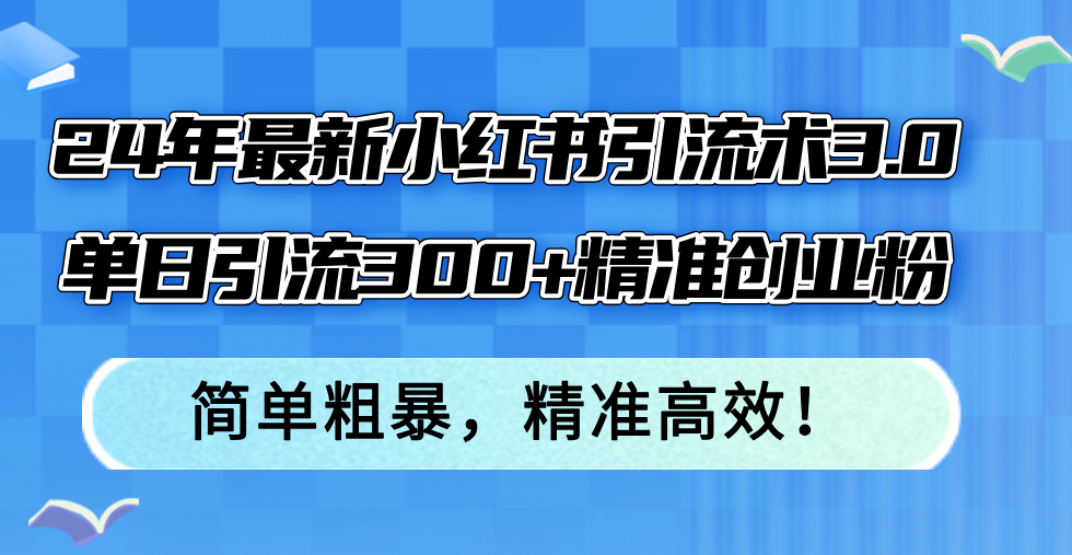 （12215期）24年最新小红书引流术3.0，单日引流300+精准创业粉，简单粗暴，精准高效！-聊项目