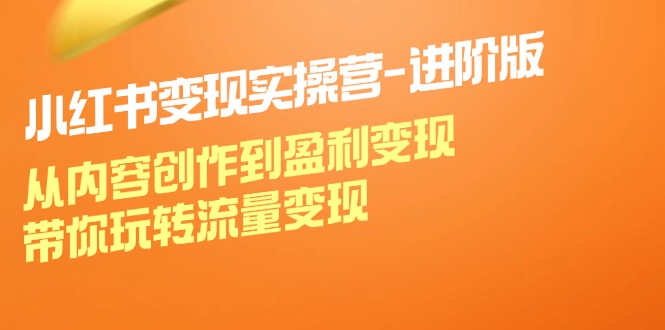 （12234期）小红书变现实操营-进阶版：从内容创作到盈利变现，带你玩转流量变现-聊项目