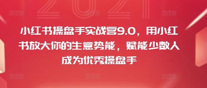 小红书操盘手实战营9.0，用小红书放大你的生意势能，赋能少数人成为优秀操盘手-聊项目