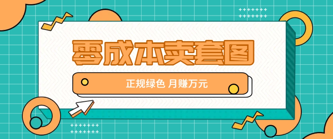 零成本卖套图，绿色正规项目，简单操作月收益10000+【揭秘】-聊项目