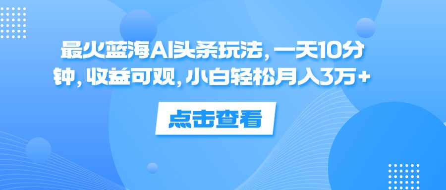 （12257期）最火蓝海AI头条玩法，一天10分钟，收益可观，小白轻松月入3万+-聊项目