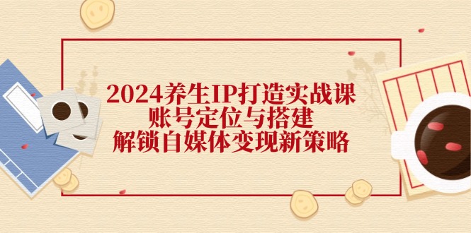 （12259期）2024养生IP打造实战课：账号定位与搭建，解锁自媒体变现新策略-聊项目