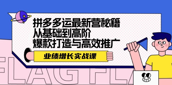 （12260期）拼多多运最新营秘籍：业绩 增长实战课，从基础到高阶，爆款打造与高效推广-聊项目