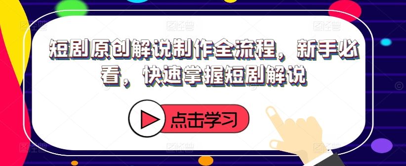 短剧原创解说制作全流程，新手必看，快速掌握短剧解说-聊项目