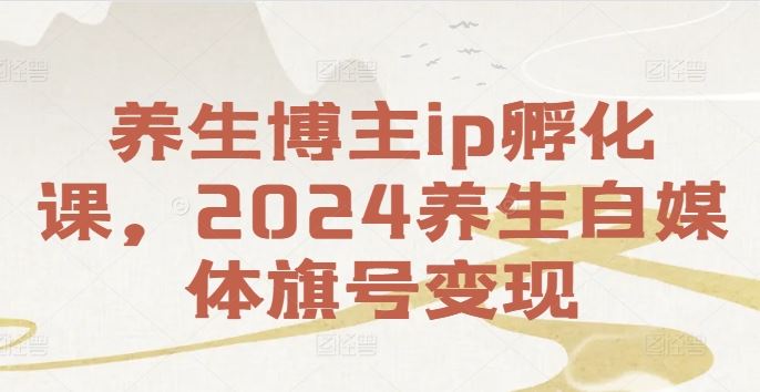 养生博主ip孵化课，2024养生自媒体旗号变现-聊项目