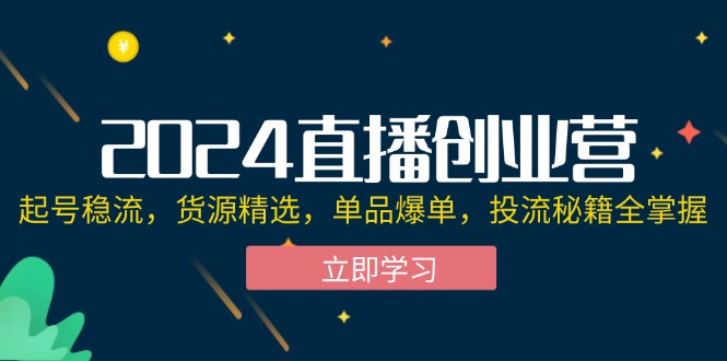 （12308期）2024直播创业营：起号稳流，货源精选，单品爆单，投流秘籍全掌握-聊项目