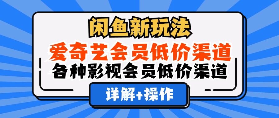 （12320期）闲鱼新玩法，爱奇艺会员低价渠道，各种影视会员低价渠道详解-聊项目