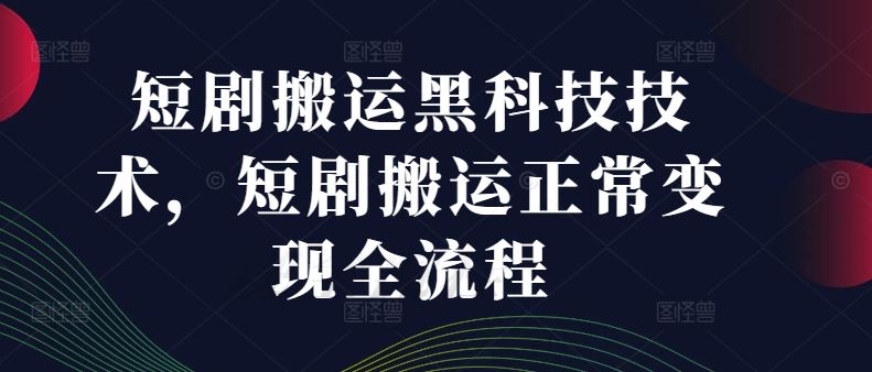 短剧搬运黑科技技术，短剧搬运正常变现全流程-聊项目