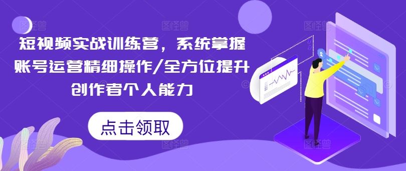 短视频实战训练营，系统掌握账号运营精细操作/全方位提升创作者个人能力-聊项目