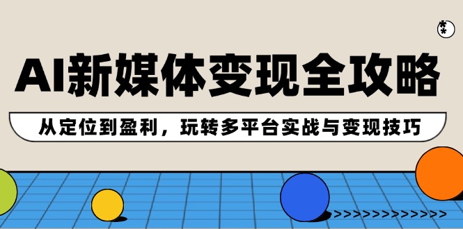 AI新媒体变现全攻略：从定位到盈利，玩转多平台实战与变现技巧-聊项目