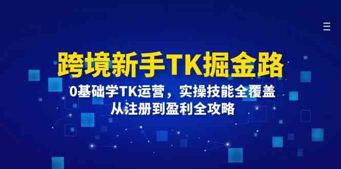 跨境新手TK掘金路：0基础学TK运营，实操技能全覆盖，从注册到盈利全攻略-聊项目