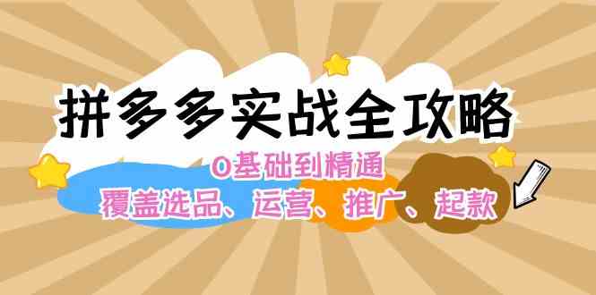 拼多多实战全攻略：0基础到精通，覆盖选品、运营、推广、起款-聊项目