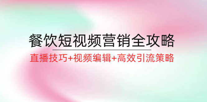 （12335期）餐饮短视频营销全攻略：直播技巧+视频编辑+高效引流策略-聊项目