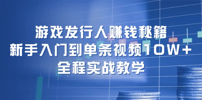 （12336期）游戏发行人赚钱秘籍：新手入门到单条视频10W+，全程实战教学-聊项目