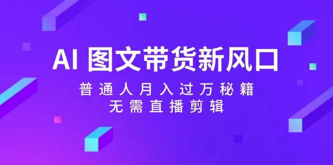 （12348期）AI 图文带货新风口：普通人月入过万秘籍，无需直播剪辑-聊项目