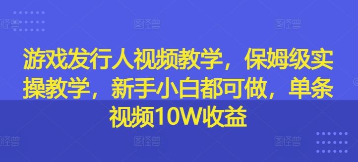 游戏发行人视频教学，保姆级实操教学，新手小白都可做，单条视频10W收益-聊项目