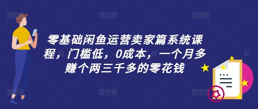 零基础闲鱼运营卖家篇系统课程，门槛低，0成本，一个月多赚个两三千多的零花钱-聊项目