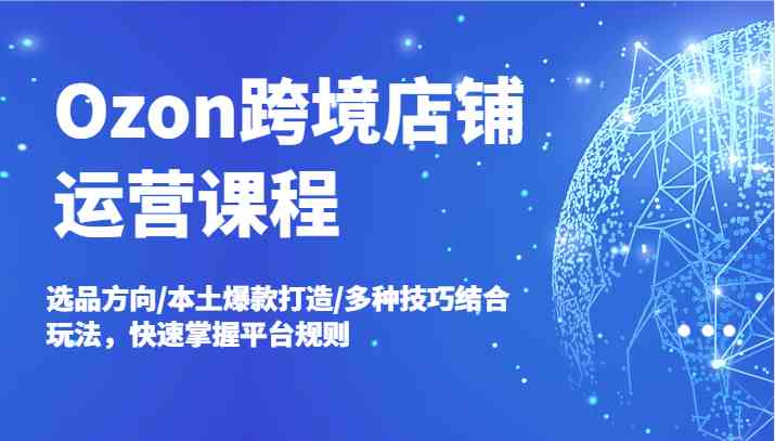 Ozon跨境店铺运营课程，选品方向/本土爆款打造/多种技巧结合玩法，快速掌握平台规则-聊项目