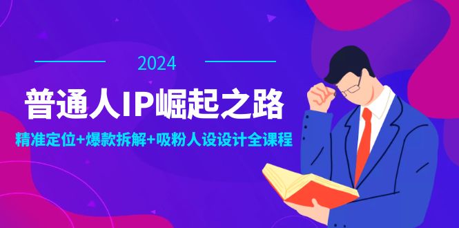 （12399期）普通人IP崛起之路：打造个人品牌，精准定位+爆款拆解+吸粉人设设计全课程-聊项目