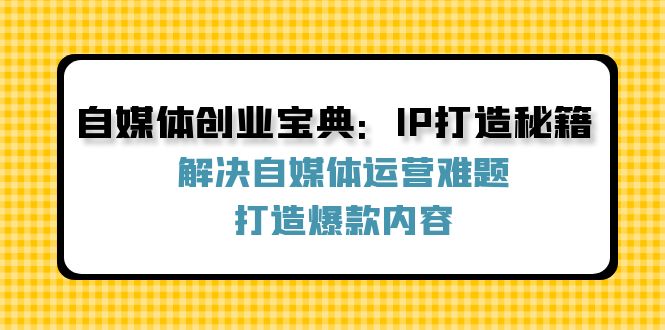 （12400期）自媒体创业宝典：IP打造秘籍：解决自媒体运营难题，打造爆款内容-聊项目