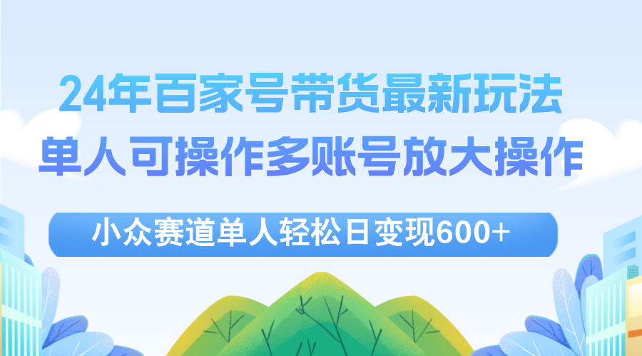 （12405期）24年百家号视频带货最新玩法，单人可操作多账号放大操作，单人轻松日变…-聊项目