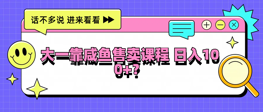 大一靠咸鱼售卖课程日入100+，没有任何门槛，有手就行-聊项目